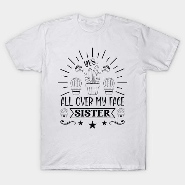 Plant Gardener Sister Yes, All Over My Face Sister T-Shirt by Art master